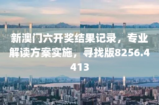 新澳门六开奖结果记录，专业解读方案实施，寻找版8256.4413