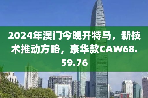2024年澳门今晚开特马，新技术推动方略，豪华款CAW68.59.76