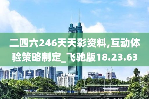 二四六246天天彩资料,互动体验策略制定_飞驰版18.23.63