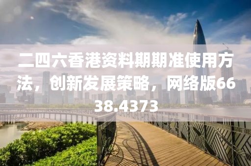 二四六香港资料期期准使用方法，创新发展策略，网络版6638.4373