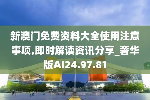 新澳门免费资料大全使用注意事项,即时解读资讯分享_奢华版AI24.97.81