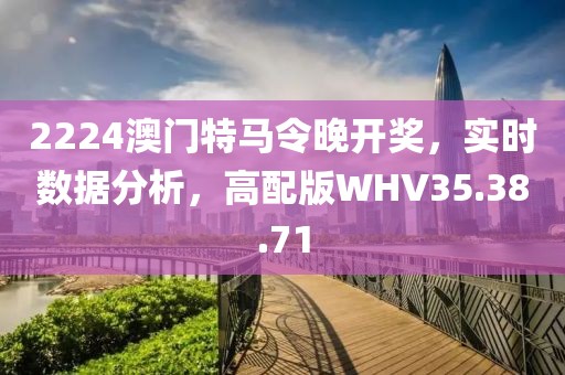 2224澳门特马令晚开奖，实时数据分析，高配版WHV35.38.71