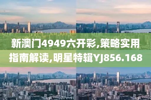 新澳门4949六开彩,策略实用指南解读,明星特辑YJ856.168