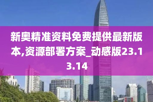 新奥精准资料免费提供最新版本,资源部署方案_动感版23.13.14