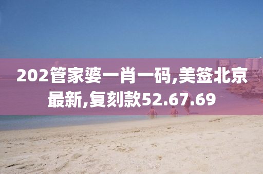202管家婆一肖一码,美签北京最新,复刻款52.67.69