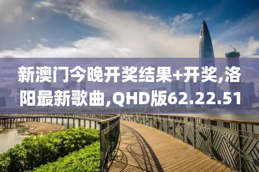 新澳门今晚开奖结果+开奖,洛阳最新歌曲,QHD版62.22.51