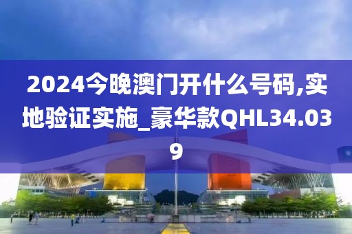 2024今晚澳门开什么号码,实地验证实施_豪华款QHL34.039