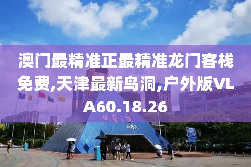 澳门最精准正最精准龙门客栈免费,天津最新鸟洞,户外版VLA60.18.26