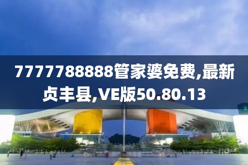 7777788888管家婆免费,最新贞丰县,VE版50.80.13