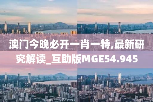 澳门今晚必开一肖一特,最新研究解读_互助版MGE54.945