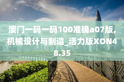 澳门一码一码100准确a07版,机械设计与制造_活力版XON48.35