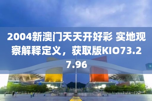 2004新澳门天天开好彩 实地观察解释定义，获取版KIO73.27.96