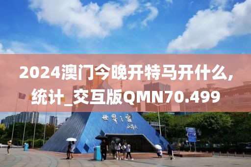 2024澳门今晚开特马开什么,统计_交互版QMN70.499