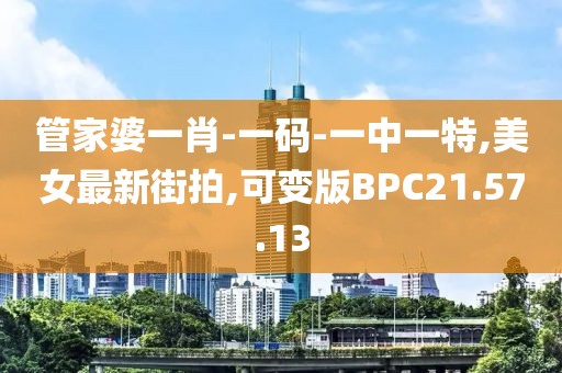 管家婆一肖-一码-一中一特,美女最新街拍,可变版BPC21.57.13