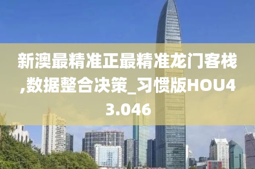 新澳最精准正最精准龙门客栈,数据整合决策_习惯版HOU43.046