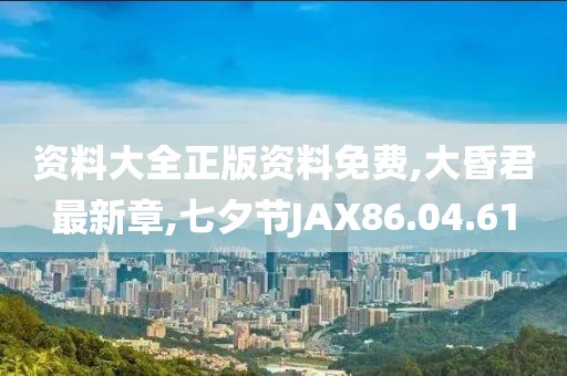 资料大全正版资料免费,大昏君最新章,七夕节JAX86.04.61