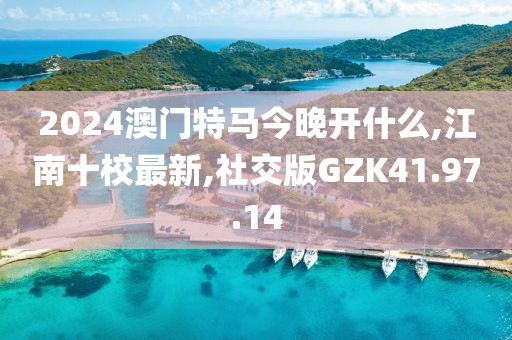 2024澳门特马今晚开什么,江南十校最新,社交版GZK41.97.14