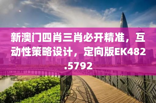 新澳门四肖三肖必开精准，互动性策略设计，定向版EK482.5792