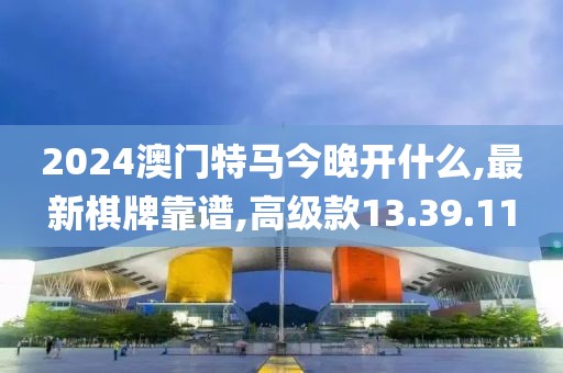 2024澳门特马今晚开什么,最新棋牌靠谱,高级款13.39.11