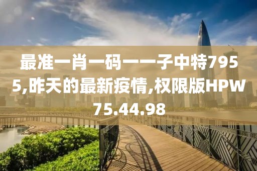 最准一肖一码一一子中特7955,昨天的最新疫情,权限版HPW75.44.98