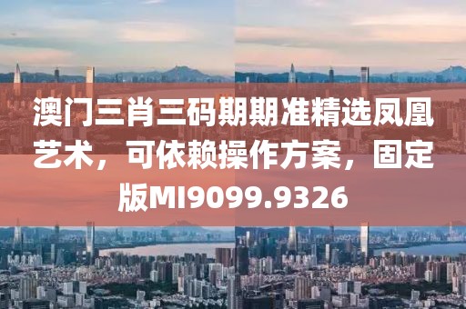 澳门三肖三码期期准精选凤凰艺术，可依赖操作方案，固定版MI9099.9326