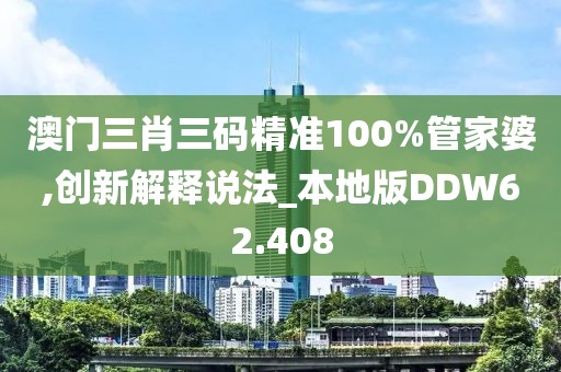 澳门三肖三码精准100%管家婆,创新解释说法_本地版DDW62.408
