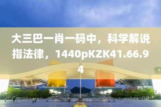 大三巴一肖一码中，科学解说指法律，1440pKZK41.66.94
