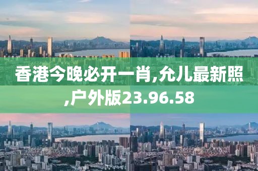 香港今晚必开一肖,允儿最新照,户外版23.96.58