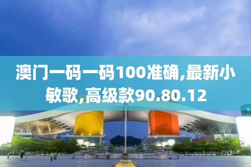 澳门一码一码100准确,最新小敏歌,高级款90.80.12