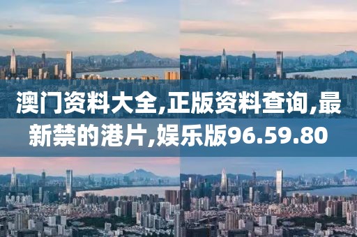 澳门资料大全,正版资料查询,最新禁的港片,娱乐版96.59.80