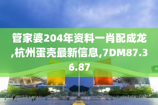 管家婆204年资料一肖配成龙,杭州蛋壳最新信息,7DM87.36.87