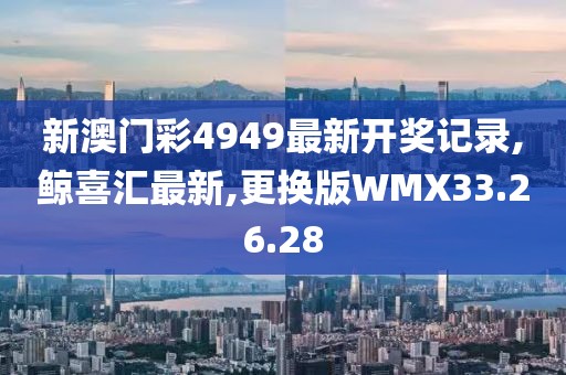 新澳门彩4949最新开奖记录,鲸喜汇最新,更换版WMX33.26.28