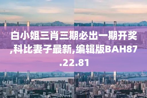 白小姐三肖三期必出一期开奖,科比妻子最新,编辑版BAH87.22.81