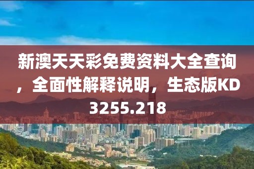 新澳天天彩免费资料大全查询，全面性解释说明，生态版KD3255.218