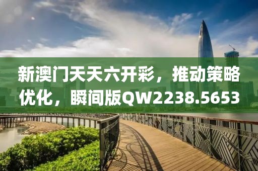 新澳门天天六开彩，推动策略优化，瞬间版QW2238.5653