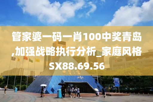 管家婆一码一肖100中奖青岛,加强战略执行分析_家庭风格SX88.69.56