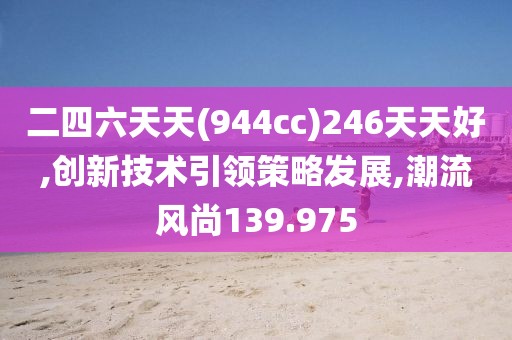 二四六天天(944cc)246天天好,创新技术引领策略发展,潮流风尚139.975