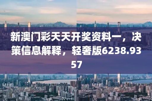新澳门彩天天开奖资料一，决策信息解释，轻奢版6238.9357
