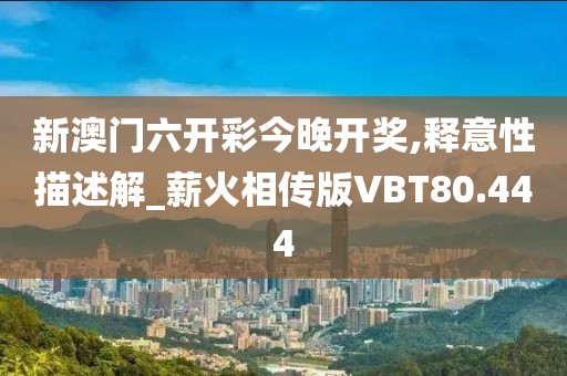 新澳门六开彩今晚开奖,释意性描述解_薪火相传版VBT80.444