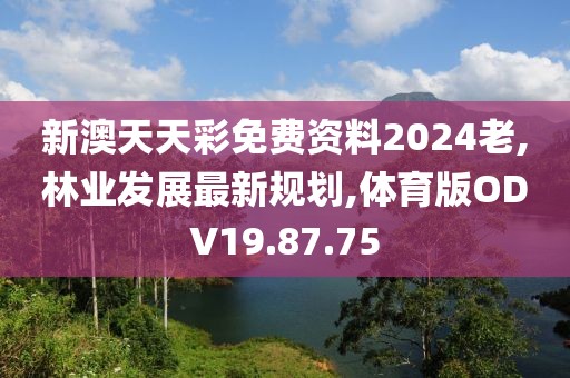 新澳天天彩免费资料2024老,林业发展最新规划,体育版ODV19.87.75