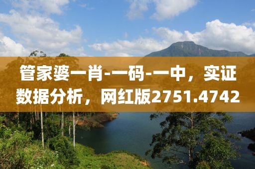 管家婆一肖-一码-一中，实证数据分析，网红版2751.4742