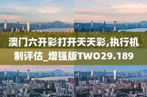 澳门六开彩打开天天彩,执行机制评估_增强版TWO29.189