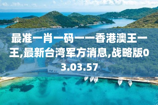 最准一肖一码一一香港澳王一王,最新台湾军方消息,战略版03.03.57