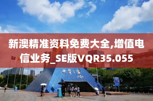 新澳精准资料免费大全,增值电信业务_SE版VQR35.055