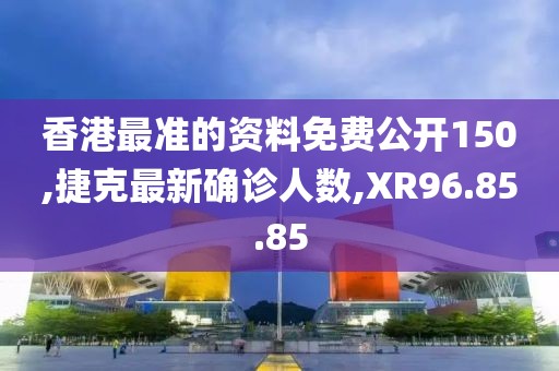 香港最准的资料免费公开150,捷克最新确诊人数,XR96.85.85