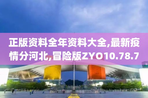 正版资料全年资料大全,最新疫情分河北,冒险版ZYO10.78.70
