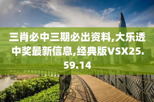 三肖必中三期必出资料,大乐透中奖最新信息,经典版VSX25.59.14