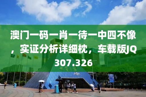 澳门一码一肖一待一中四不像，实证分析详细枕，车载版JQ307.326