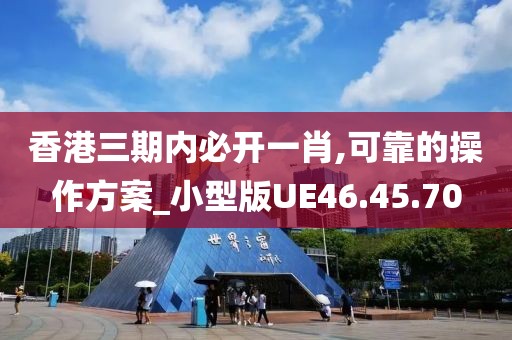 香港三期内必开一肖,可靠的操作方案_小型版UE46.45.70
