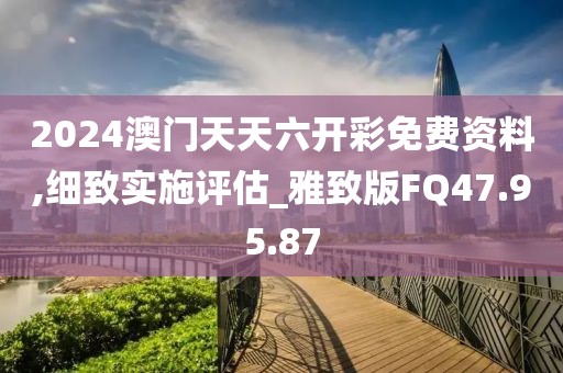 2024澳门天天六开彩免费资料,细致实施评估_雅致版FQ47.95.87